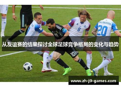 从友谊赛的结果探讨全球足球竞争格局的变化与趋势