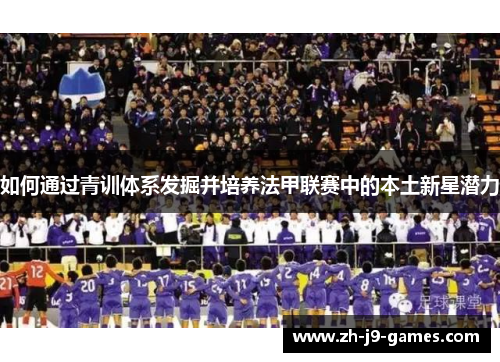 如何通过青训体系发掘并培养法甲联赛中的本土新星潜力