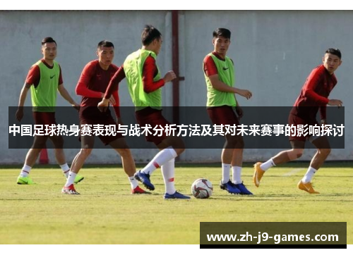 中国足球热身赛表现与战术分析方法及其对未来赛事的影响探讨