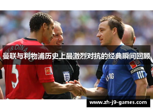 曼联与利物浦历史上最激烈对抗的经典瞬间回顾