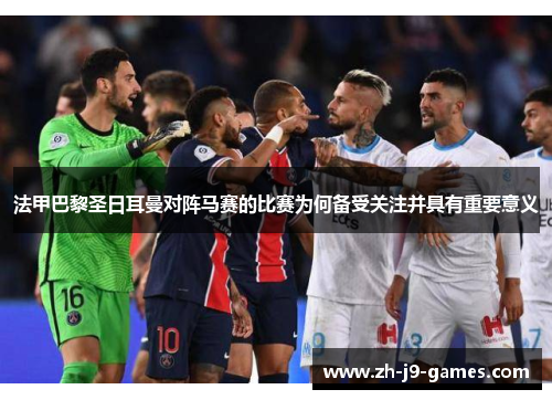 法甲巴黎圣日耳曼对阵马赛的比赛为何备受关注并具有重要意义