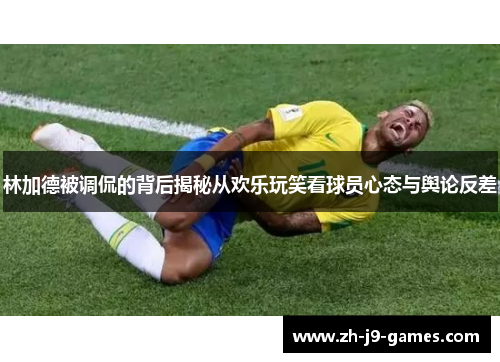 林加德被调侃的背后揭秘从欢乐玩笑看球员心态与舆论反差