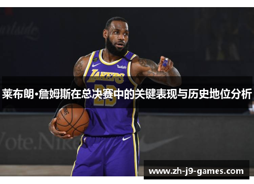 莱布朗·詹姆斯在总决赛中的关键表现与历史地位分析