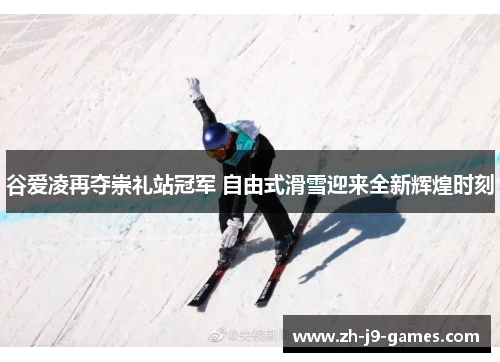 谷爱凌再夺崇礼站冠军 自由式滑雪迎来全新辉煌时刻