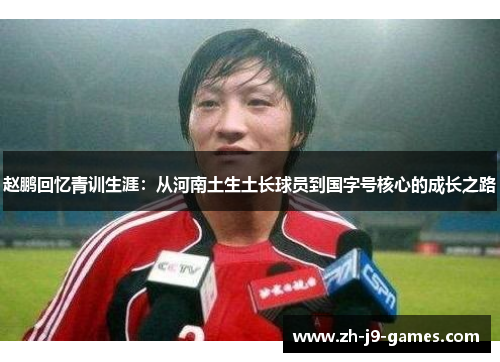 赵鹏回忆青训生涯：从河南土生土长球员到国字号核心的成长之路