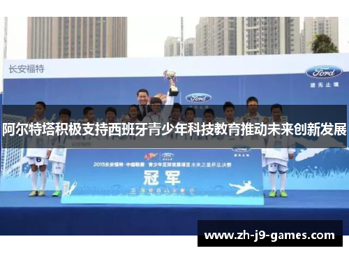 阿尔特塔积极支持西班牙青少年科技教育推动未来创新发展 阿尔特塔积极支持西班牙青少年科技教育推动未来创新发展