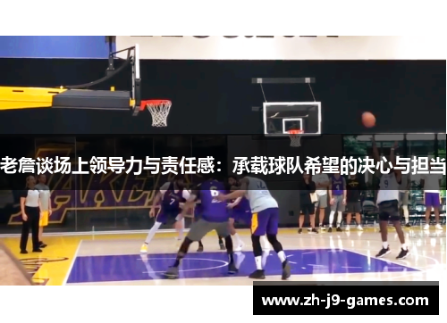 老詹谈场上领导力与责任感：承载球队希望的决心与担当
