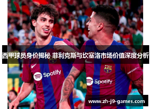 西甲球员身价揭秘 菲利克斯与坎塞洛市场价值深度分析