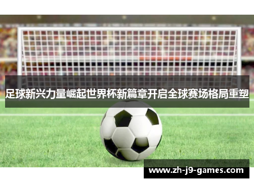 足球新兴力量崛起世界杯新篇章开启全球赛场格局重塑