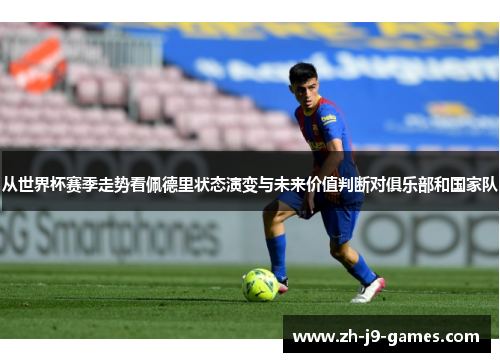 从世界杯赛季走势看佩德里状态演变与未来价值判断对俱乐部和国家队