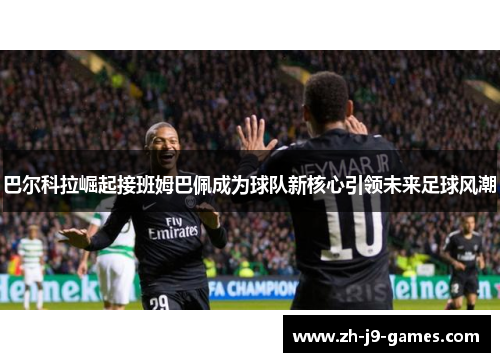 巴尔科拉崛起接班姆巴佩成为球队新核心引领未来足球风潮