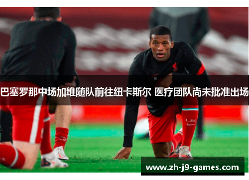 巴塞罗那中场加维随队前往纽卡斯尔 医疗团队尚未批准出场