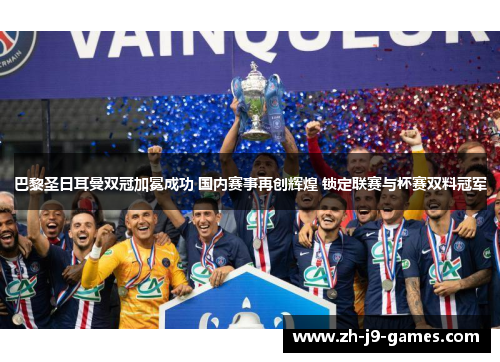 巴黎圣日耳曼双冠加冕成功 国内赛事再创辉煌 锁定联赛与杯赛双料冠军