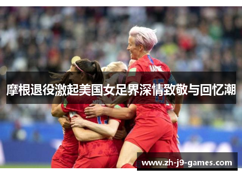 摩根退役激起美国女足界深情致敬与回忆潮