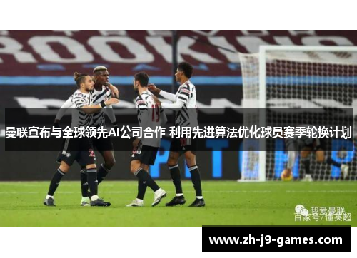 曼联宣布与全球领先AI公司合作 利用先进算法优化球员赛季轮换计划