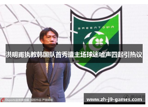 洪明甫执教韩国队首秀遭主场球迷嘘声四起引热议