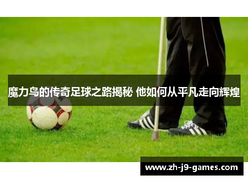 魔力鸟的传奇足球之路揭秘 他如何从平凡走向辉煌